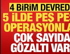 Son dakika haberi… 5 vilayette peş peşe operasyonlar: Çok sayıda gözaltı var!